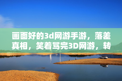 画面好的3d网游手游,落差真相,笑着骂完3D网游,转身又笑着哭着点开了它 画面好的3d网游手游,落差真相,笑着骂完3D网游,转身又笑着哭着点开了它