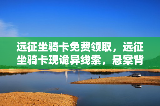 远征坐骑卡免费领取,远征坐骑卡现诡异线索,悬案背后竟藏毛骨悚然真相! 远征坐骑卡免费领取,远征坐骑卡现诡异线索,悬案背后竟藏毛骨悚然真相!