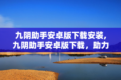 九阴助手安卓版下载安装,九阴助手安卓版下载,助力手游体验的实用工具 九阴助手安卓版下载安装,九阴助手安卓版下载,助力手游体验的实用工具