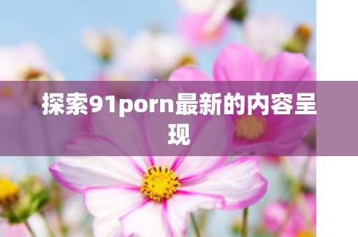 探索91porn最新的内容呈现 探索91porn最新的内容呈现