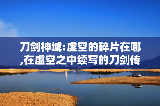 刀剑神域:虚空的碎片在哪,在虚空之中续写的刀剑传说——浅谈刀剑神域,虚空的碎片 刀剑神域:虚空的碎片在哪,在虚空之中续写的刀剑传说——浅谈刀剑神域,虚空的碎片