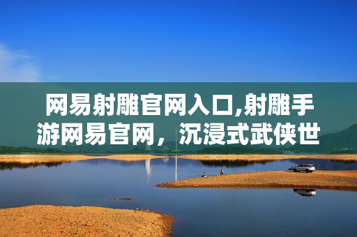 网易射雕官网入口,射雕手游网易官网,沉浸式武侠世界的入口 网易射雕官网入口,射雕手游网易官网,沉浸式武侠世界的入口