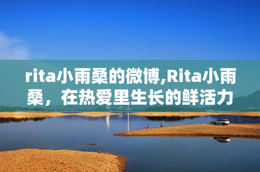 rita小雨桑的微博,Rita小雨桑,在热爱里生长的鲜活力量 rita小雨桑的微博,Rita小雨桑,在热爱里生长的鲜活力量