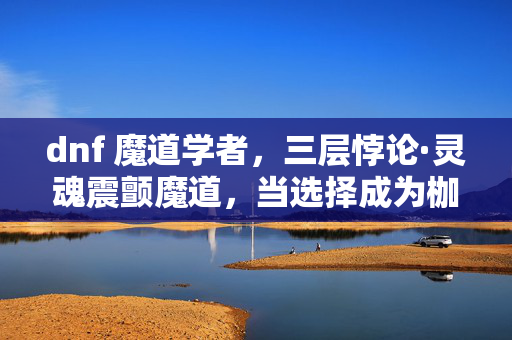 dnf 魔道学者,三层悖论·灵魂震颤魔道,当选择成为枷锁,自由竟是深渊的倒影 dnf 魔道学者,三层悖论·灵魂震颤魔道,当选择成为枷锁,自由竟是深渊的倒影