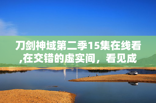 刀剑神域第二季15集在线看,在交错的虚实间，看见成长的光——刀剑神域第二季第15集的温度