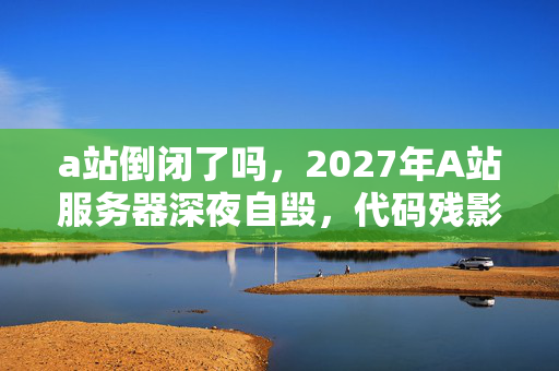 a站倒闭了吗,2027年A站服务器深夜自毁,代码残影里的悬案与毛骨悚然的玩家轮回 a站倒闭了吗,2027年A站服务器深夜自毁,代码残影里的悬案与毛骨悚然的玩家轮回