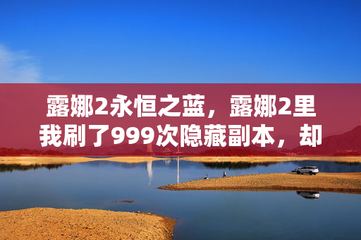 露娜2永恒之蓝，露娜2里我刷了999次隐藏副本，却在第1000次听见角色说该醒了