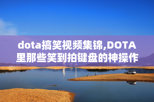 dota搞笑视频集锦,DOTA里那些笑到拍键盘的神操作日常 dota搞笑视频集锦,DOTA里那些笑到拍键盘的神操作日常