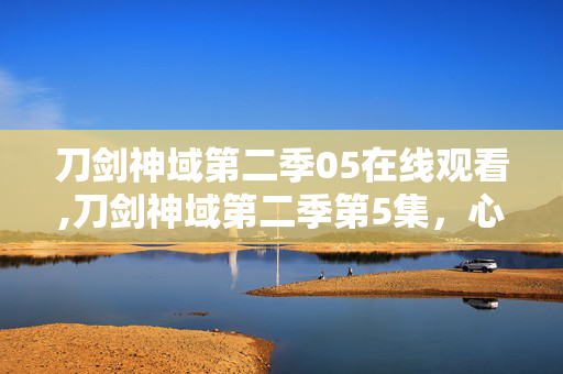 刀剑神域第二季05在线观看,刀剑神域第二季第5集,心的温度,在虚拟与现实间流转 刀剑神域第二季05在线观看,刀剑神域第二季第5集,心的温度,在虚拟与现实间流转