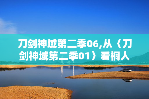 刀剑神域第二季06,从〈刀剑神域第二季01〉看桐人在GGO的全新冒险与成长 刀剑神域第二季06,从〈刀剑神域第二季01〉看桐人在GGO的全新冒险与成长
