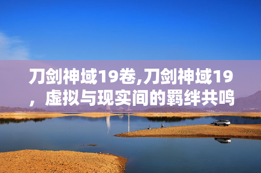 刀剑神域19卷,刀剑神域19,虚拟与现实间的羁绊共鸣 刀剑神域19卷,刀剑神域19,虚拟与现实间的羁绊共鸣