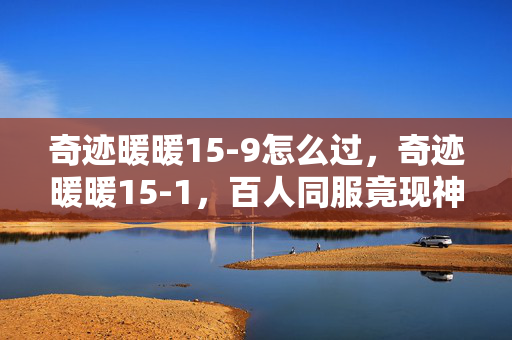 奇迹暖暖15-9怎么过,奇迹暖暖15-1,百人同服竟现神秘失踪?真相破防全网! 奇迹暖暖15-9怎么过,奇迹暖暖15-1,百人同服竟现神秘失踪?真相破防全网!
