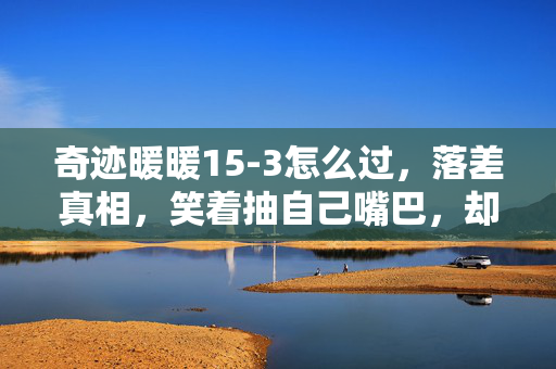 奇迹暖暖15-3怎么过,落差真相,笑着抽自己嘴巴,却在15-3关卡笑着笑着哭了 奇迹暖暖15-3怎么过,落差真相,笑着抽自己嘴巴,却在15-3关卡笑着笑着哭了