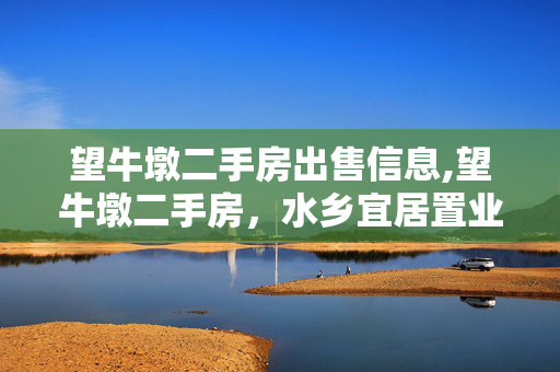 望牛墩二手房出售信息,望牛墩二手房,水乡宜居置业的理想选择 望牛墩二手房出售信息,望牛墩二手房,水乡宜居置业的理想选择