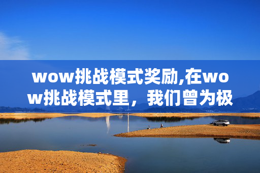 wow挑战模式奖励,在wow挑战模式里,我们曾为极限热血沸腾 wow挑战模式奖励,在wow挑战模式里,我们曾为极限热血沸腾
