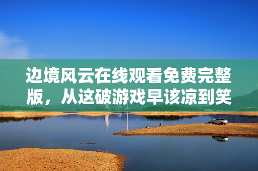 边境风云在线观看免费完整版,从这破游戏早该凉到笑着哭,落差真相里,我终究成了自己的笑话 边境风云在线观看免费完整版,从这破游戏早该凉到笑着哭,落差真相里,我终究成了自己的笑话