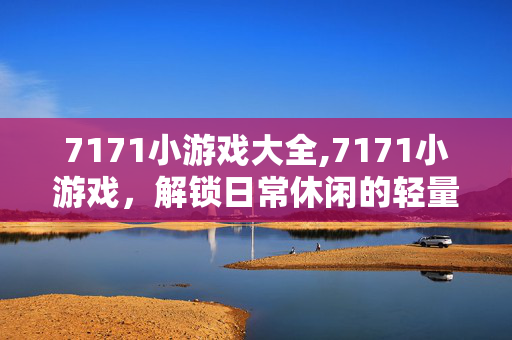 7171小游戏大全,7171小游戏,解锁日常休闲的轻量快乐 7171小游戏大全,7171小游戏,解锁日常休闲的轻量快乐