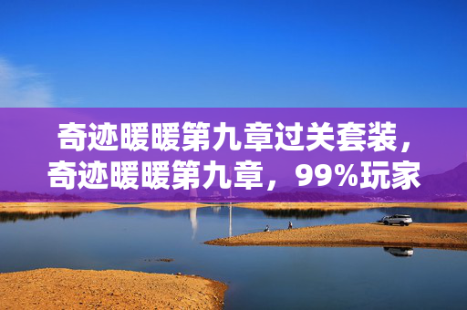 奇迹暖暖第九章过关套装,奇迹暖暖第九章,99%玩家不知的3大数值黑洞,策划暗改炸裂内幕! 奇迹暖暖第九章过关套装,奇迹暖暖第九章,99%玩家不知的3大数值黑洞,策划暗改炸裂内幕!