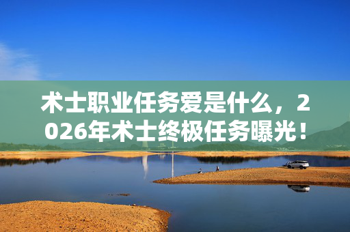 术士职业任务爱是什么,2026年术士终极任务曝光!7大秘境背后竟藏惊天反转? 术士职业任务爱是什么,2026年术士终极任务曝光!7大秘境背后竟藏惊天反转?
