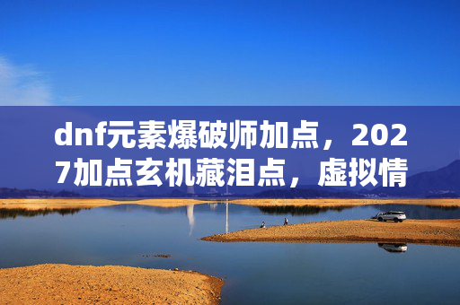 dnf元素爆破师加点,2027加点玄机藏泪点,虚拟情缘竟成最长守候 dnf元素爆破师加点,2027加点玄机藏泪点,虚拟情缘竟成最长守候