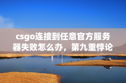 csgo连接到任意官方服务器失败怎么办，第九重悖论，当满级账号的荣耀成为现实世界的断连警告