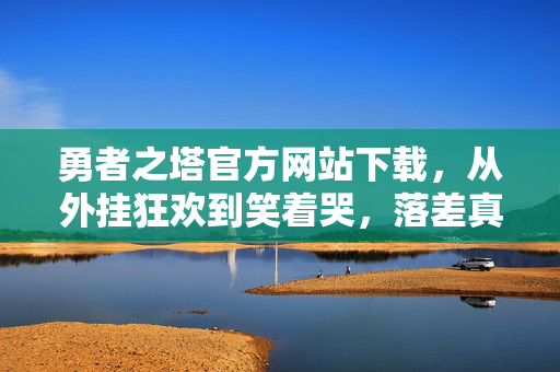 勇者之塔官方网站下载，从外挂狂欢到笑着哭，落差真相里，我竟成了自己的小丑