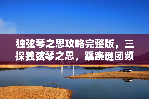 独弦琴之思攻略完整版,三探独弦琴之思,蹊跷谜团频现,真相揭晓后背发凉! 独弦琴之思攻略完整版,三探独弦琴之思,蹊跷谜团频现,真相揭晓后背发凉!