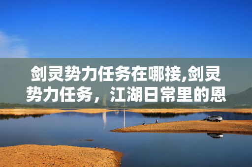 剑灵势力任务在哪接,剑灵势力任务,江湖日常里的恩怨与温度 剑灵势力任务在哪接,剑灵势力任务,江湖日常里的恩怨与温度