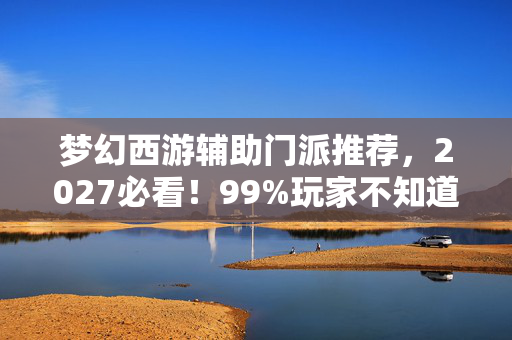 梦幻西游辅助门派推荐,2027必看!99%玩家不知道的梦幻西游辅助3大黑科技,错过血亏! 梦幻西游辅助门派推荐,2027必看!99%玩家不知道的梦幻西游辅助3大黑科技,错过血亏!
