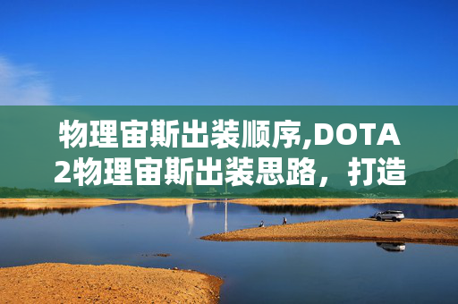 物理宙斯出装顺序,DOTA2物理宙斯出装思路,打造兼具爆发与持续输出的闪电核心 物理宙斯出装顺序,DOTA2物理宙斯出装思路,打造兼具爆发与持续输出的闪电核心