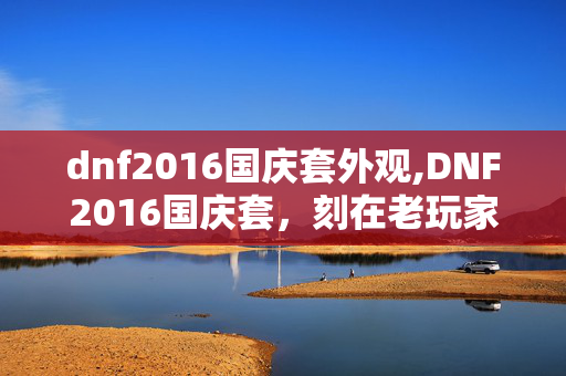 dnf2016国庆套外观,DNF2016国庆套,刻在老玩家记忆里的远征印记 dnf2016国庆套外观,DNF2016国庆套,刻在老玩家记忆里的远征印记