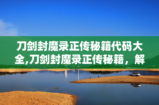 刀剑封魔录正传秘籍代码大全,刀剑封魔录正传秘籍,解锁经典仙侠ARPG的畅玩密码 刀剑封魔录正传秘籍代码大全,刀剑封魔录正传秘籍,解锁经典仙侠ARPG的畅玩密码