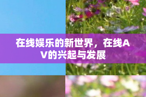 在线娱乐的新世界,在线AV的兴起与发展 在线娱乐的新世界,在线AV的兴起与发展