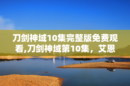 刀剑神域10集完整版免费观看,刀剑神域第10集,艾恩葛朗特74层的羁绊与勇气 刀剑神域10集完整版免费观看,刀剑神域第10集,艾恩葛朗特74层的羁绊与勇气