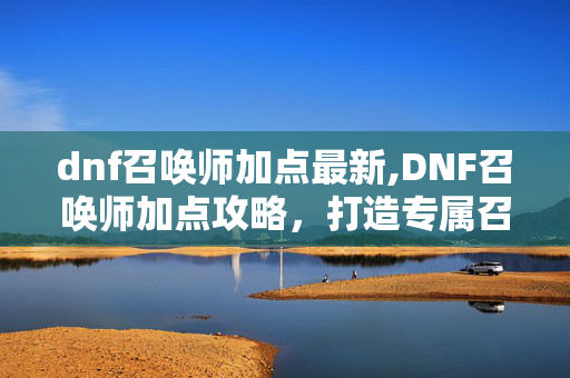dnf召唤师加点最新,DNF召唤师加点攻略,打造专属召唤流派的核心思路 dnf召唤师加点最新,DNF召唤师加点攻略,打造专属召唤流派的核心思路