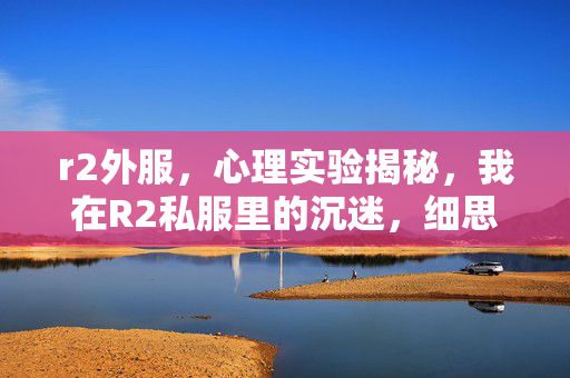 r2外服,心理实验揭秘,我在R2私服里的沉迷,细思极恐的自我囚禁 r2外服,心理实验揭秘,我在R2私服里的沉迷,细思极恐的自我囚禁