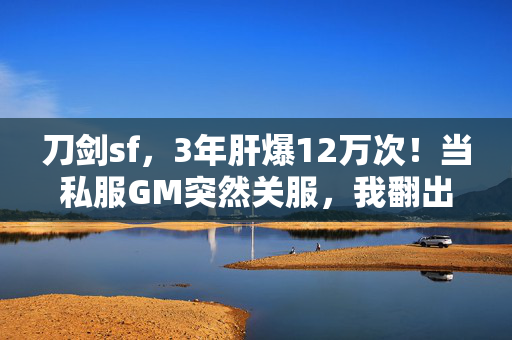 刀剑sf,3年肝爆12万次!当私服GM突然关服,我翻出200封未读邮件才懂,这江湖早不是刀剑说了算 刀剑sf,3年肝爆12万次!当私服GM突然关服,我翻出200封未读邮件才懂,这江湖早不是刀剑说了算