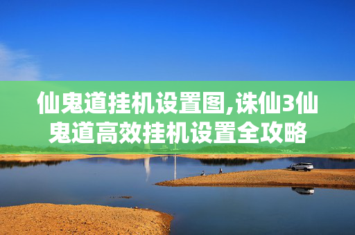 仙鬼道挂机设置图,诛仙3仙鬼道高效挂机设置全攻略 仙鬼道挂机设置图,诛仙3仙鬼道高效挂机设置全攻略