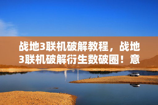 战地3联机破解教程,战地3联机破解衍生数破圈!意想不到跨界竟让游戏杀进时尚圈 战地3联机破解教程,战地3联机破解衍生数破圈!意想不到跨界竟让游戏杀进时尚圈