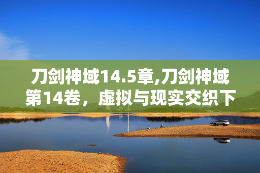 刀剑神域14.5章,刀剑神域第14卷,虚拟与现实交织下的羁绊与成长 刀剑神域14.5章,刀剑神域第14卷,虚拟与现实交织下的羁绊与成长