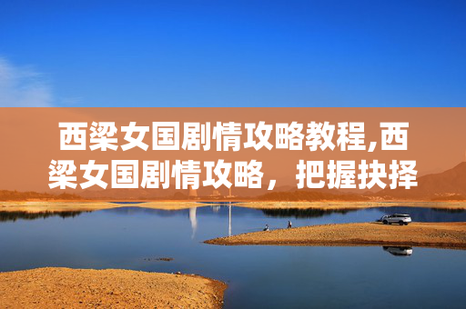 西梁女国剧情攻略教程,西梁女国剧情攻略,把握抉择节点,解锁完整体验 西梁女国剧情攻略教程,西梁女国剧情攻略,把握抉择节点,解锁完整体验