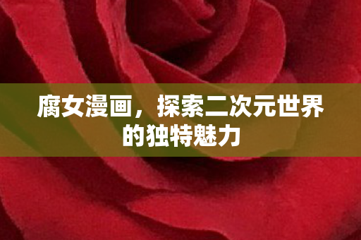 腐女漫画,探索二次元世界的独特魅力 腐女漫画,探索二次元世界的独特魅力