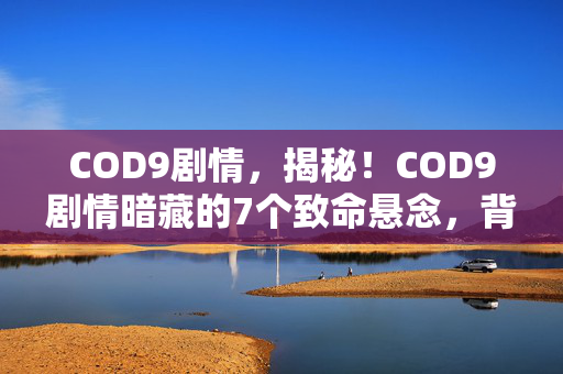 COD9剧情,揭秘!COD9剧情暗藏的7个致命悬念,背后竟藏着开发组的惊天秘密? COD9剧情,揭秘!COD9剧情暗藏的7个致命悬念,背后竟藏着开发组的惊天秘密?