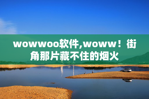wowwoo软件,woww!街角那片藏不住的烟火 wowwoo软件,woww!街角那片藏不住的烟火