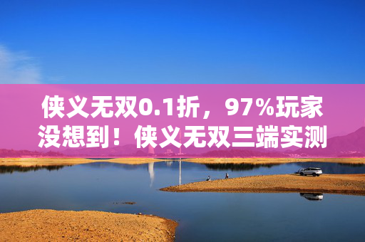 侠义无双0.1折,97%玩家没想到!侠义无双三端实测,手感差距竟差出10个次元? 侠义无双0.1折,97%玩家没想到!侠义无双三端实测,手感差距竟差出10个次元?