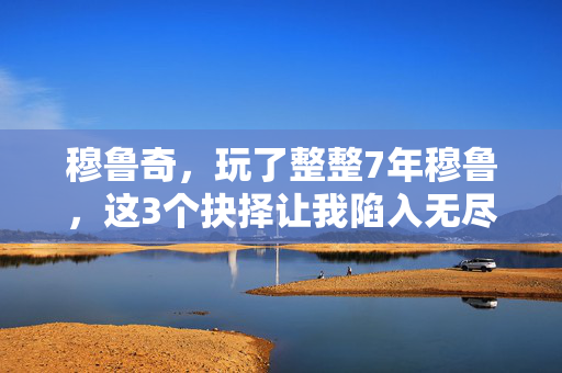 穆鲁奇,玩了整整7年穆鲁,这3个抉择让我陷入无尽纠结! 穆鲁奇,玩了整整7年穆鲁,这3个抉择让我陷入无尽纠结!