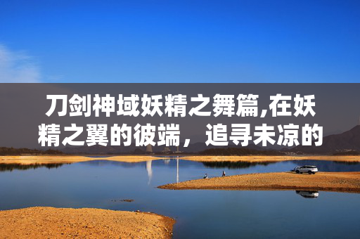 刀剑神域妖精之舞篇,在妖精之翼的彼端,追寻未凉的羁绊 刀剑神域妖精之舞篇,在妖精之翼的彼端,追寻未凉的羁绊
