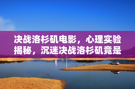 决战洛杉矶电影,心理实验揭秘,沉迷决战洛杉矶竟是多巴胺陷阱?细思极恐! 决战洛杉矶电影,心理实验揭秘,沉迷决战洛杉矶竟是多巴胺陷阱?细思极恐!