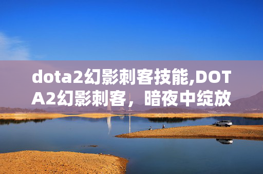 dota2幻影刺客技能,DOTA2幻影刺客,暗夜中绽放的暴击玫瑰 dota2幻影刺客技能,DOTA2幻影刺客,暗夜中绽放的暴击玫瑰