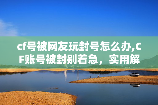 cf号被网友玩封号怎么办,CF账号被封别着急,实用解决方法帮你找回游戏权限 cf号被网友玩封号怎么办,CF账号被封别着急,实用解决方法帮你找回游戏权限